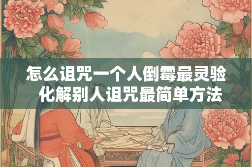 怎么诅咒一个人倒霉最灵验  化解别人诅咒最简单方法
