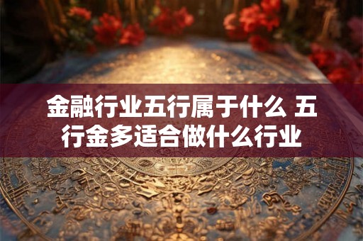 金融行业五行属于什么 五行金多适合做什么行业 金融行业五行属于什么 五行金多适合做什么行业