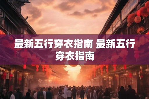 最新五行穿衣指南 最新五行穿衣指南 最新五行穿衣指南 最新五行穿衣指南