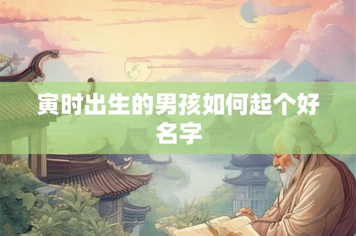 寅时出生的男孩如何起个好名字