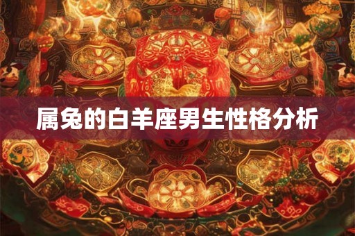 属兔的白羊座男生性格分析 属兔的白羊座男生性格分析