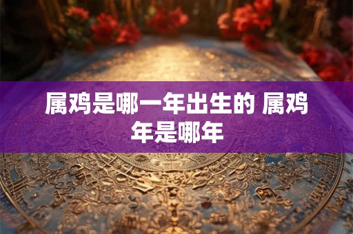 属鸡是哪一年出生的 属鸡年是哪年