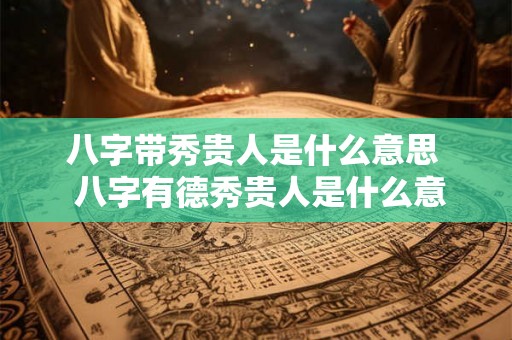 八字带秀贵人是什么意思  八字有德秀贵人是什么意思