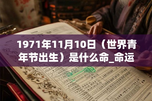 1971年11月10日(世界青年节出生)是什么命_命运如何 1971年11月10日(世界青年节出生)是什么命_命运如何