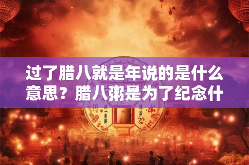 过了腊八就是年说的是什么意思？腊八粥是为了纪念什么？