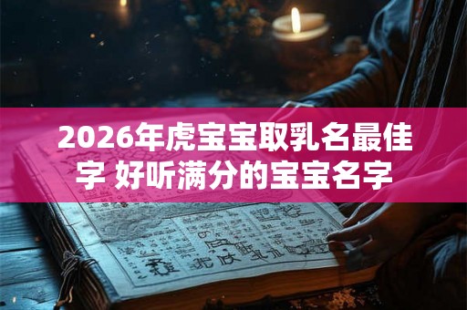 2026年虎宝宝取乳名最佳字 好听满分的宝宝名字