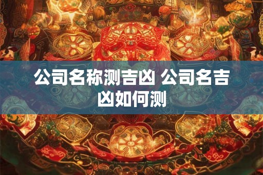 公司名称测吉凶 公司名吉凶如何测 公司名称测吉凶 公司名吉凶如何测