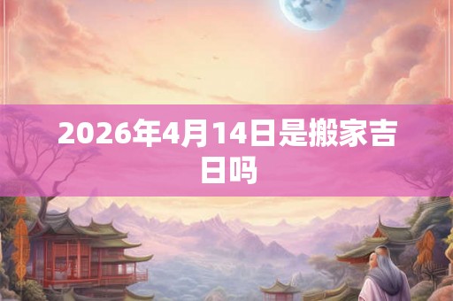 2026年4月14日是搬家吉日吗 2026年4月14日是搬家吉日吗
