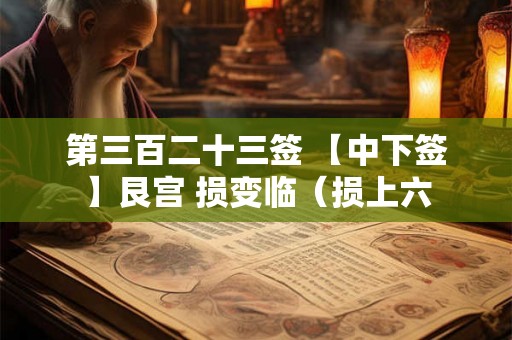 第三百二十三签 【中下签】艮宫 损变临(损上六 第三百二十三签 【中下签】艮宫 损变临(损上六