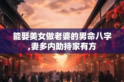 能娶美女做老婆的男命八字,妻多内助持家有方 能娶美女做老婆的男命八字,妻多内助持家有方