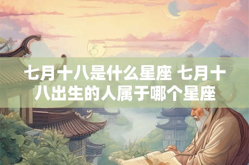 七月十八是什么星座 七月十八出生的人属于哪个星座