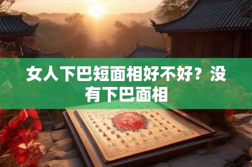 女人下巴短面相好不好?没有下巴面相 女人下巴短面相好不好?没有下巴面相