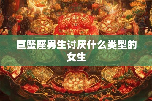 巨蟹座男生讨厌什么类型的女生
