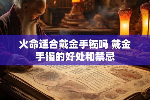 火命适合戴金手镯吗 戴金手镯的好处和禁忌