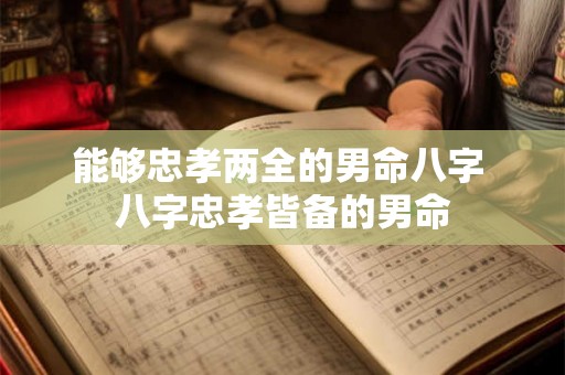 能够忠孝两全的男命八字 八字忠孝皆备的男命
