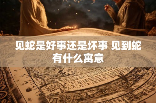 见蛇是好事还是坏事 见到蛇有什么寓意