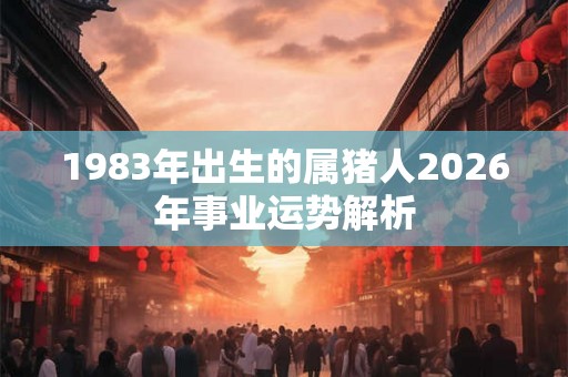 1983年出生的属猪人2026年事业运势解析 1983年出生的属猪人2026年事业运势解析