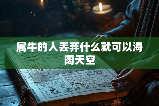 属牛的人丢弃什么就可以海阔天空 属牛的人丢弃什么就可以海阔天空