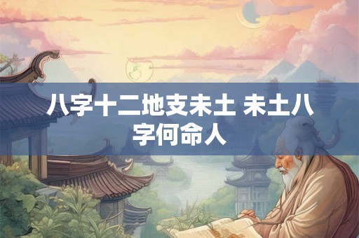 八字十二地支未土 未土八字何命人 八字十二地支未土 未土八字何命人