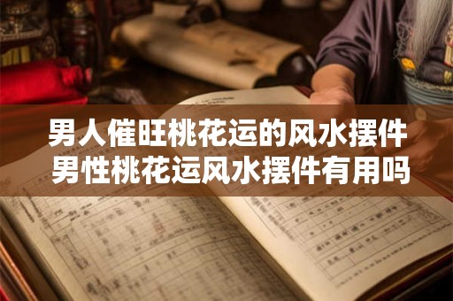 男人催旺桃花运的风水摆件 男性桃花运风水摆件有用吗