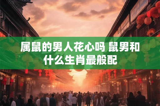 属鼠的男人花心吗 鼠男和什么生肖最般配