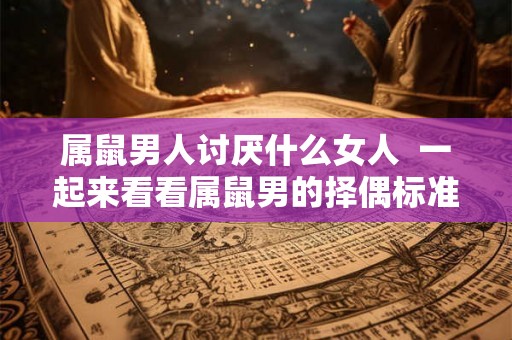 属鼠男人讨厌什么女人  一起来看看属鼠男的择偶标准