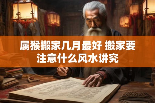 属猴搬家几月最好 搬家要注意什么风水讲究