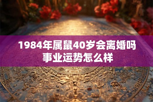 1984年属鼠40岁会离婚吗 事业运势怎么样