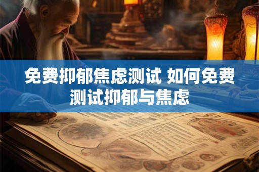 免费抑郁焦虑测试 如何免费测试抑郁与焦虑