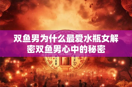双鱼男为什么最爱水瓶女解密双鱼男心中的秘密 双鱼男为什么最爱水瓶女解密双鱼男心中的秘密