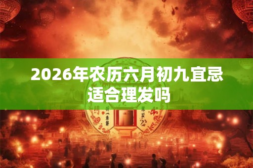 2026年农历六月初九宜忌 适合理发吗