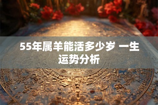 55年属羊能活多少岁 一生运势分析