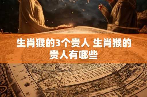 生肖猴的3个贵人 生肖猴的贵人有哪些