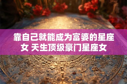 靠自己就能成为富婆的星座女 天生顶级豪门星座女
