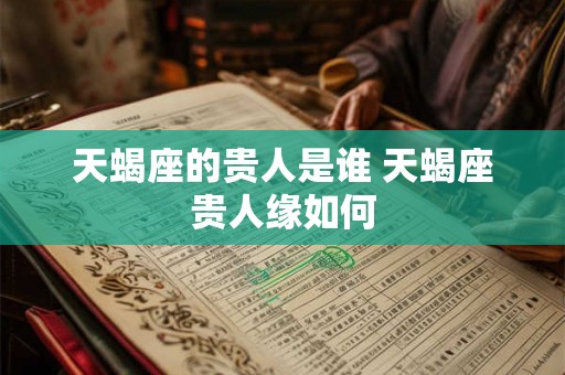 天蝎座的贵人是谁 天蝎座贵人缘如何