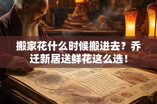 搬家花什么时候搬进去？乔迁新居送鲜花这么选！