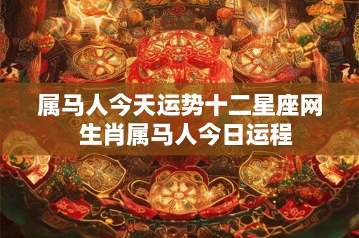 属马人今天运势十二星座网  生肖属马人今日运程