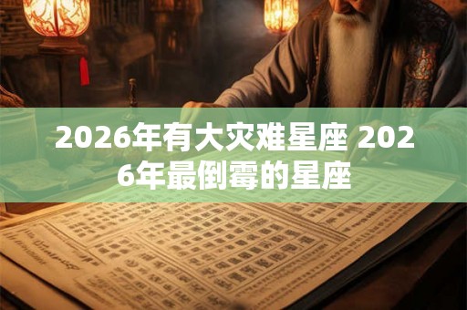 2026年有大灾难星座 2026年最倒霉的星座