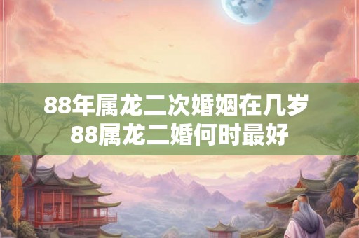 88年属龙二次婚姻在几岁 88属龙二婚何时最好 88年属龙二次婚姻在几岁 88属龙二婚何时最好