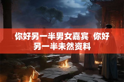 你好另一半男女嘉宾  你好另一半未然资料