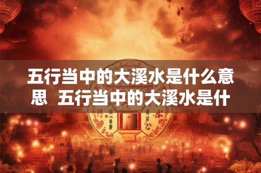 五行当中的大溪水是什么意思 五行当中的大溪水是什么意思 五行当中的大溪水是什么意思 五行当中的大溪水是什么意思