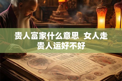 贵人富家什么意思  女人走贵人运好不好
