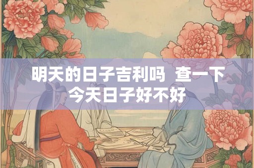 明天的日子吉利吗 查一下今天日子好不好 明天的日子吉利吗 查一下今天日子好不好