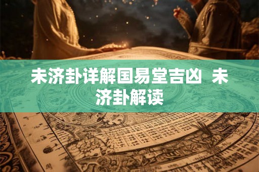 未济卦详解国易堂吉凶  未济卦解读