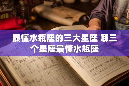 最懂水瓶座的三大星座 哪三个星座最懂水瓶座 最懂水瓶座的三大星座 哪三个星座最懂水瓶座