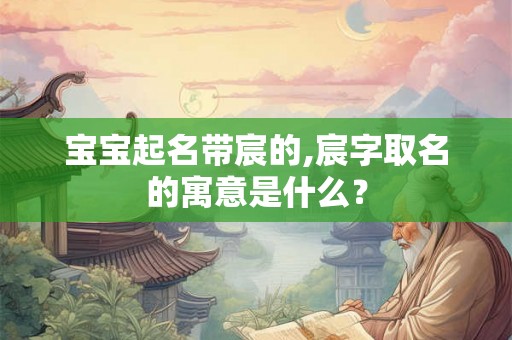 宝宝起名带宸的,宸字取名的寓意是什么？