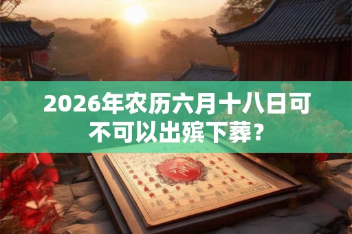 2026年农历六月十八日可不可以出殡下葬？