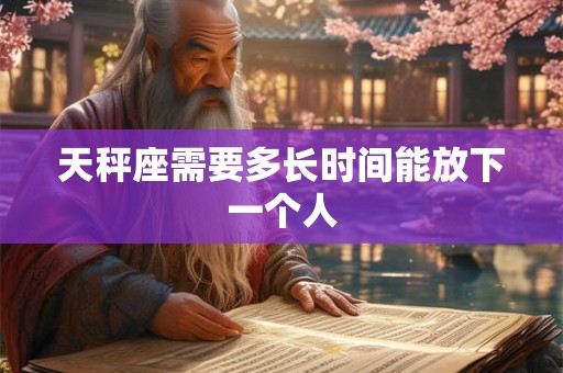 天秤座需要多长时间能放下一个人 天秤座需要多长时间能放下一个人