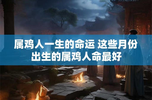 属鸡人一生的命运 这些月份出生的属鸡人命最好