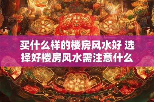 买什么样的楼房风水好 选择好楼房风水需注意什么